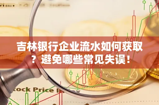 吉林银行企业流水如何获取?避免哪些常见失误!