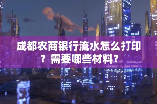 成都农商银行流水怎么打印?需要哪些材料?