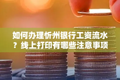 如何办理忻州银行工资流水?线上打印有哪些注意事项?