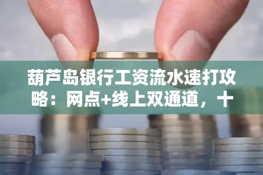 葫芦岛银行工资流水速打攻略：网点+线上双通道，十分钟搞定