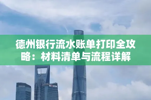德州银行流水账单打印全攻略：材料清单与流程详解