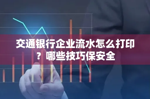 交通银行企业流水怎么打印?哪些技巧保安全