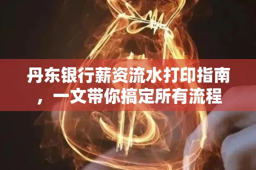 丹东银行薪资流水打印指南,一文带你搞定所有流程 丹东银行薪资流水打印指南,一文带你搞定所有流程