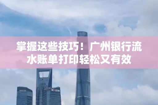 掌握这些技巧!广州银行流水账单打印轻松又有效 掌握这些技巧!广州银行流水账单打印轻松又有效
