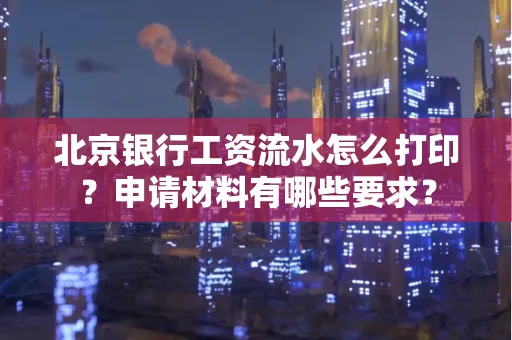 北京银行工资流水怎么打印？申请材料有哪些要求？