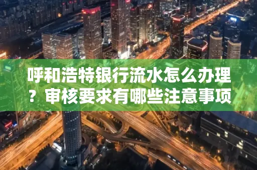 呼和浩特银行流水怎么办理?审核要求有哪些注意事项?