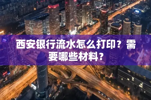 西安银行流水怎么打印?需要哪些材料?