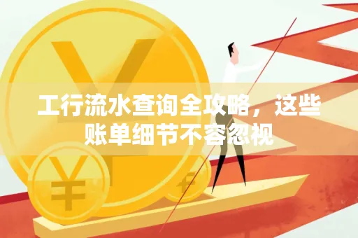 工行流水查询全攻略，这些账单细节不容忽视