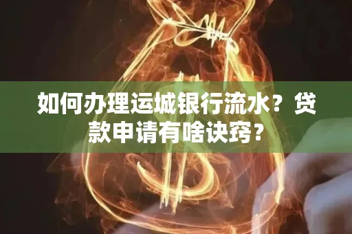 如何办理运城银行流水？贷款申请有啥诀窍？