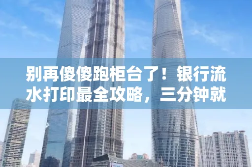 别再傻傻跑柜台了!银行流水打印最全攻略,三分钟就搞懂