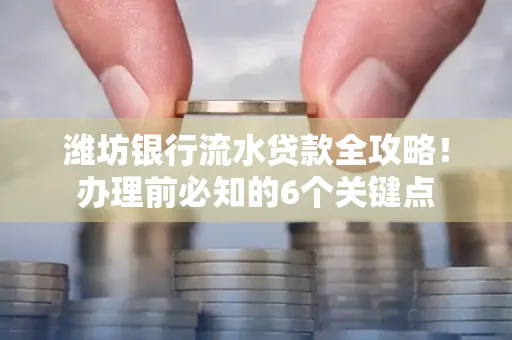 潍坊银行流水贷款全攻略!办理前必知的6个关键点