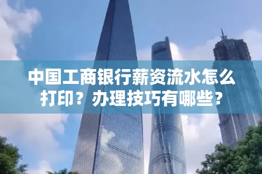 中国工商银行薪资流水怎么打印？办理技巧有哪些？