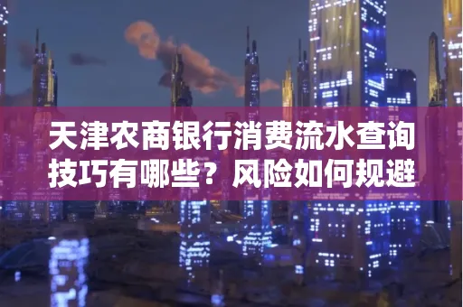 天津农商银行消费流水查询技巧有哪些？风险如何规避？