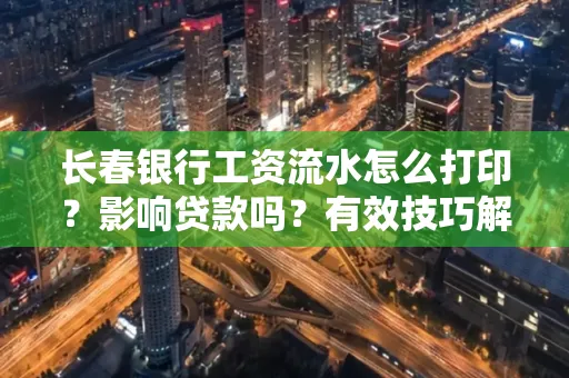 长春银行工资流水怎么打印？影响贷款吗？有效技巧解析