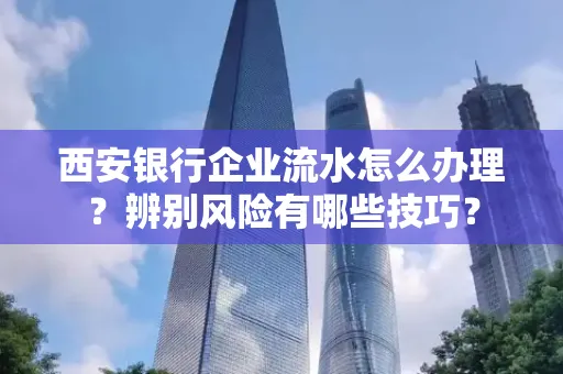 西安银行企业流水怎么办理？辨别风险有哪些技巧？