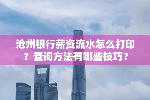 沧州银行薪资流水怎么打印？查询方法有哪些技巧？