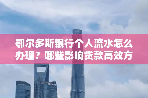 鄂尔多斯银行个人流水怎么办理？哪些影响贷款高效方法？