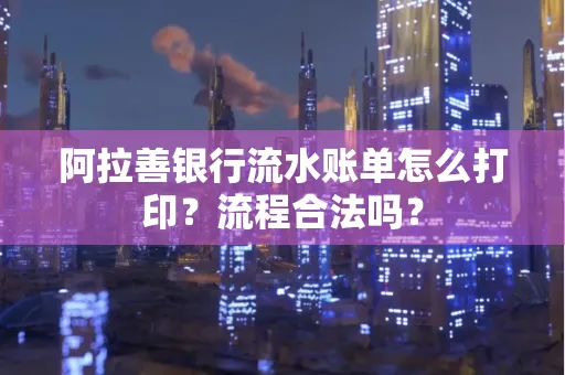 阿拉善银行流水账单怎么打印？流程合法吗？