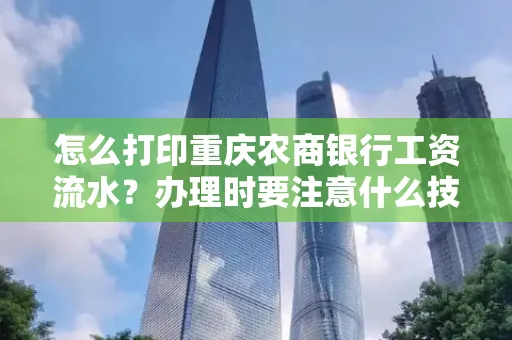 怎么打印重庆农商银行工资流水？办理时要注意什么技巧？
