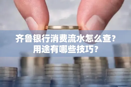 齐鲁银行消费流水怎么查?用途有哪些技巧?