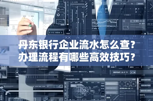 丹东银行企业流水怎么查?办理流程有哪些高效技巧?