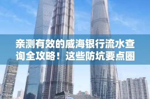 亲测有效的威海银行流水查询全攻略!这些防坑要点圈起来重点看