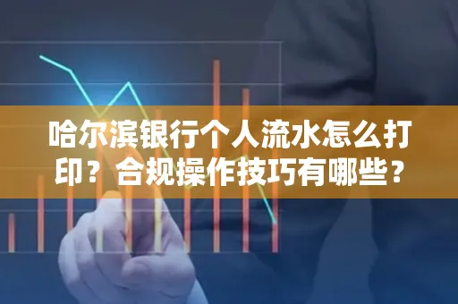 哈尔滨银行个人流水怎么打印?合规操作技巧有哪些?