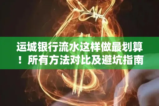 运城银行流水这样做最划算!所有方法对比及避坑指南