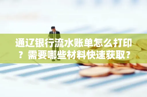 通辽银行流水账单怎么打印?需要哪些材料快速获取?