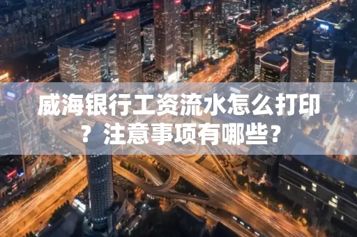 威海银行工资流水怎么打印?注意事项有哪些?