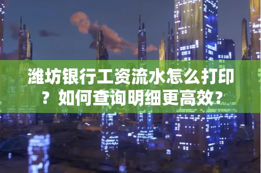 潍坊银行工资流水怎么打印?如何查询明细更高效?