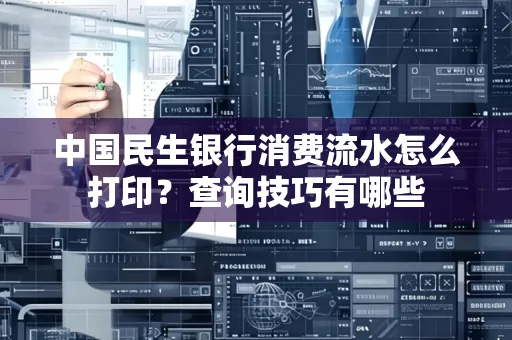 中国民生银行消费流水怎么打印?查询技巧有哪些