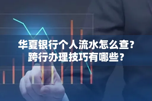 华夏银行个人流水怎么查?跨行办理技巧有哪些?