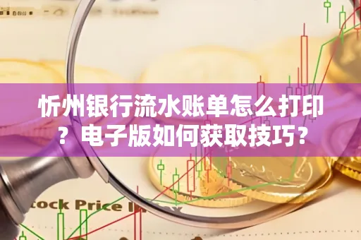 忻州银行流水账单怎么打印?电子版如何获取技巧?