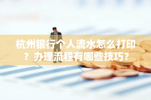杭州银行个人流水怎么打印?办理流程有哪些技巧?