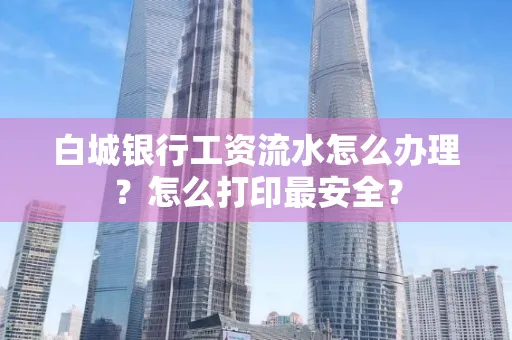 白城银行工资流水怎么办理?怎么打印最安全?