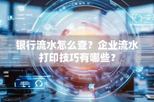 银行流水怎么查?企业流水打印技巧有哪些?