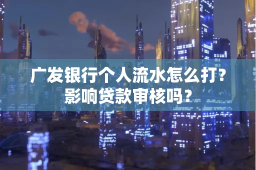 广发银行个人流水怎么打?影响贷款审核吗?