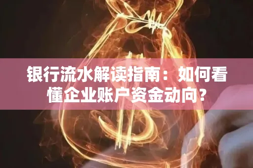 银行流水解读指南:如何看懂企业账户资金动向?