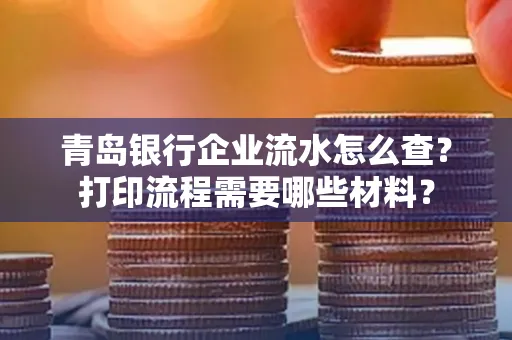 青岛银行企业流水怎么查?打印流程需要哪些材料?