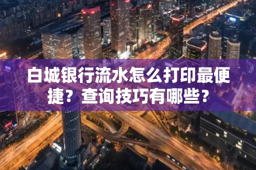 白城银行流水怎么打印最便捷?查询技巧有哪些?