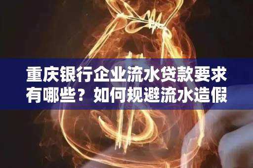 重庆银行企业流水贷款要求有哪些?如何规避流水造假风险?