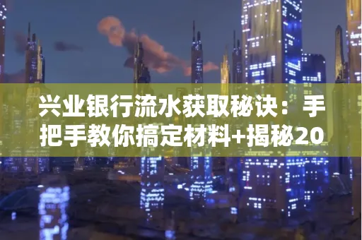 兴业银行流水获取秘诀:手把手教你搞定材料+揭秘2025审核最松的贷款机构