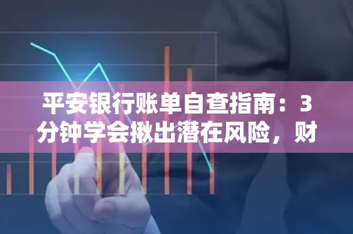 平安银行账单自查指南:3分钟学会揪出潜在风险,财迷必看