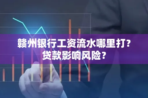 赣州银行工资流水哪里打?贷款影响风险?