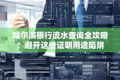 哈尔滨银行流水查询全攻略!避开这些证明用途陷阱