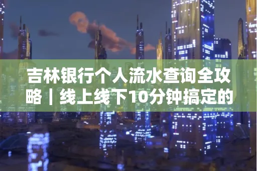 吉林银行个人流水查询全攻略|线上线下10分钟搞定的省时秘诀