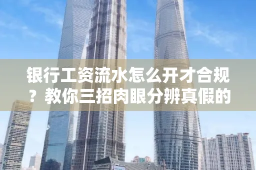 银行工资流水怎么开才合规?教你三招肉眼分辨真假的方法!