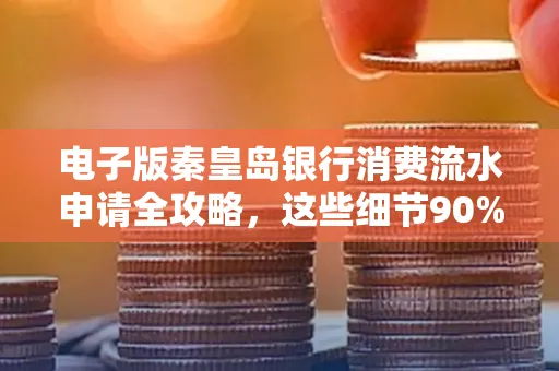 电子版秦皇岛银行消费流水申请全攻略,这些细节90%的人都忽略过