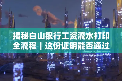 揭秘白山银行工资流水打印全流程|这份证明能否通过审核?